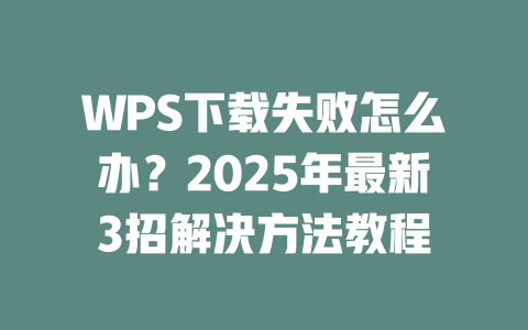 WPS下载失败怎么办?2025年最新3招解决方法教程 二