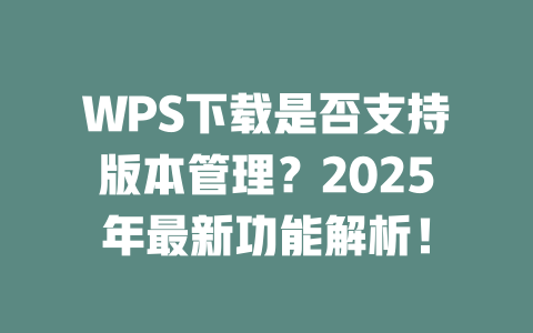 WPS下载是否支持版本管理?2025年最新功能解析! 二