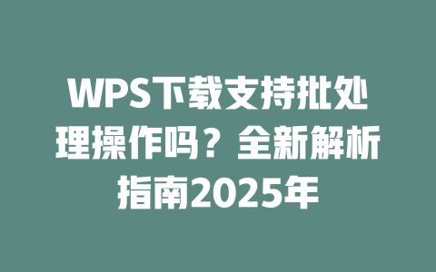 WPS下载支持批处理操作吗?全新解析指南2025年 二