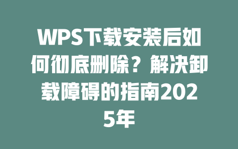 WPS下载安装后如何彻底删除?解决卸载障碍的指南2025年 二