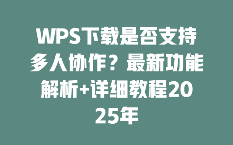 WPS下载是否支持多人协作?最新功能解析+详细教程2025年 二