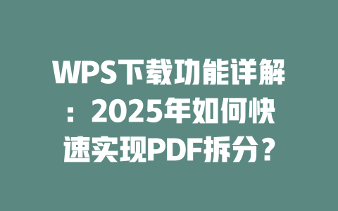 WPS下载功能详解:2025年如何快速实现PDF拆分? 二
