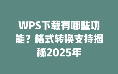 WPS下载有哪些功能?格式转换支持揭秘2025年 二