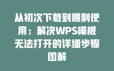从初次下载到顺利使用:解决WPS模板无法打开的详细步骤图解 二