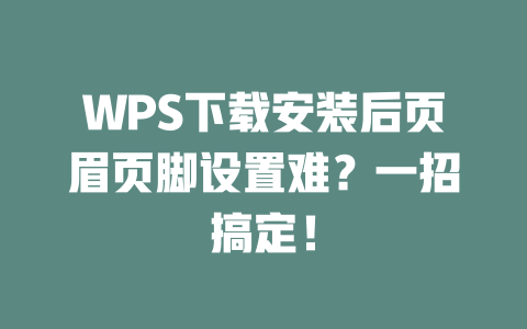 WPS下载安装后页眉页脚设置难?一招搞定! 二
