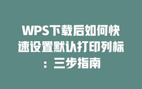WPS下载后如何快速设置默认打印列标：三步指南 二