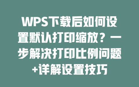 WPS下载后如何设置默认打印缩放？一步解决打印比例问题+详解设置技巧 二