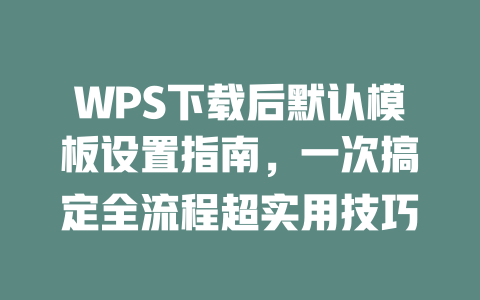 WPS下载后默认模板设置指南，一次搞定全流程超实用技巧 二