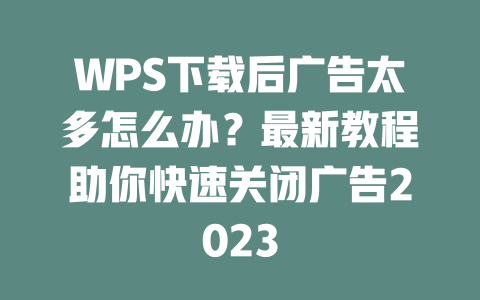 WPS下载后广告太多怎么办?最新教程助你快速关闭广告2023 二