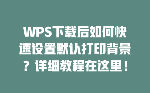 WPS下载后如何快速设置默认打印背景？详细教程在这里！ 二