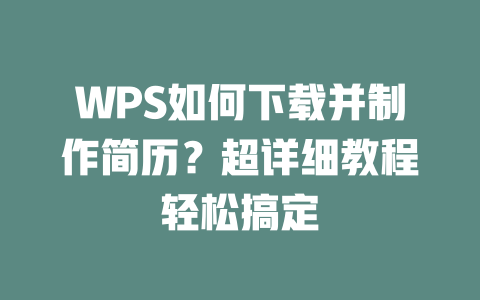 WPS如何下载并制作简历?超详细教程轻松搞定 二
