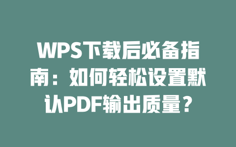 WPS下载后必备指南：如何轻松设置默认PDF输出质量？ 二
