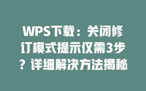 WPS下载:关闭修订模式提示仅需3步?详细解决方法揭秘 二