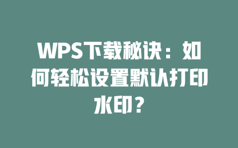 WPS下载秘诀：如何轻松设置默认打印水印？ 二