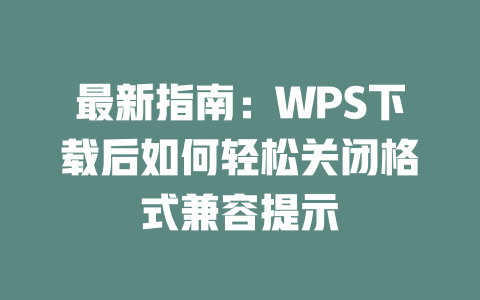 最新指南：WPS下载后如何轻松关闭格式兼容提示 二