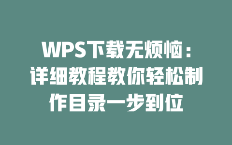 WPS下载无烦恼:详细教程教你轻松制作目录一步到位 二