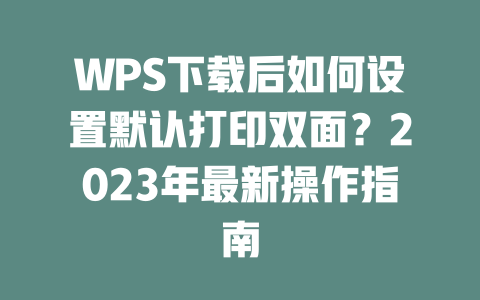 WPS下载后如何设置默认打印双面？2023年最新操作指南 二