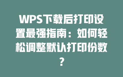 WPS下载后打印设置最强指南：如何轻松调整默认打印份数？ 二