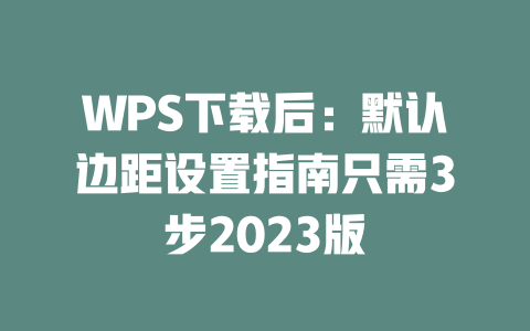 WPS下载后：默认边距设置指南只需3步2023版 二